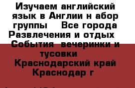 Изучаем английский язык в Англии.н абор группы. - Все города Развлечения и отдых » События, вечеринки и тусовки   . Краснодарский край,Краснодар г.